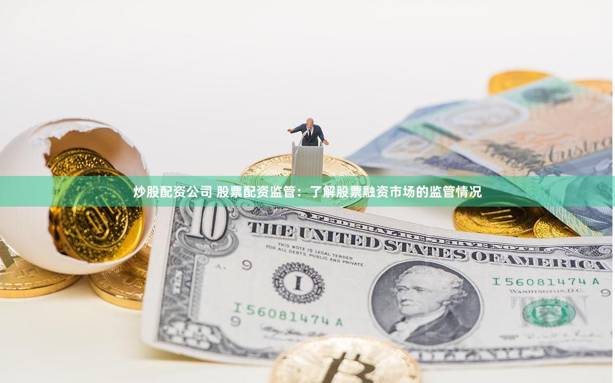 炒股配资公司 股票配资监管：了解股票融资市场的监管情况