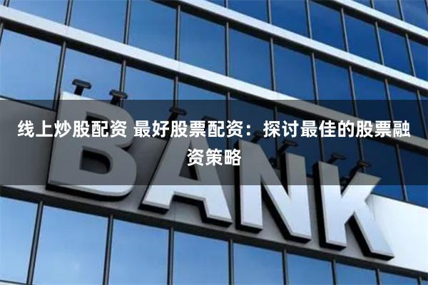 线上炒股配资 最好股票配资：探讨最佳的股票融资策略