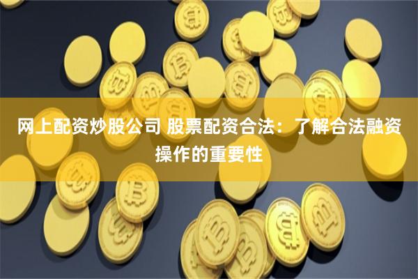 网上配资炒股公司 股票配资合法:了解合法融资操作的重要性
