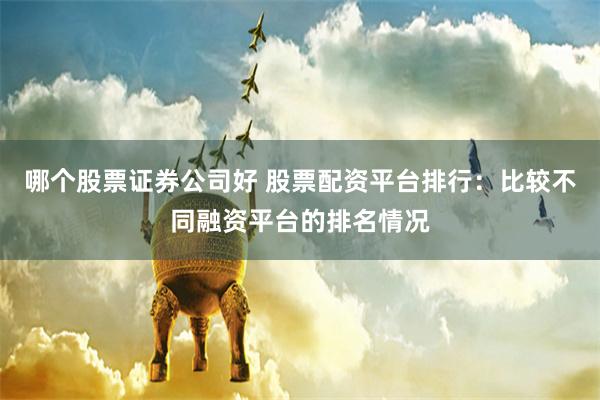 哪个股票证券公司好 股票配资平台排行：比较不同融资平台的排名情况