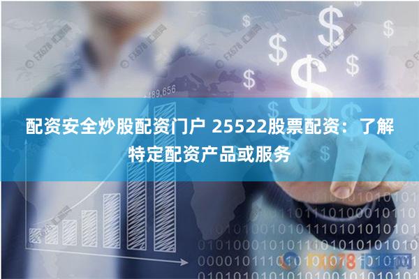 配资安全炒股配资门户 25522股票配资：了解特定配资产品或服务