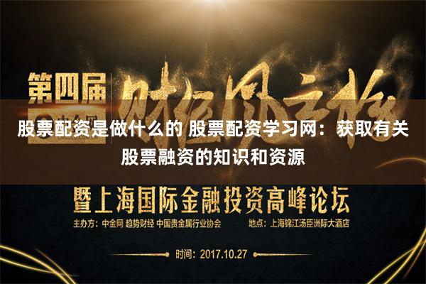 股票配资是做什么的 股票配资学习网：获取有关股票融资的知识和资源