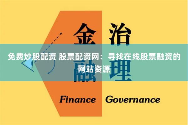 免费炒股配资 股票配资网：寻找在线股票融资的网站资源