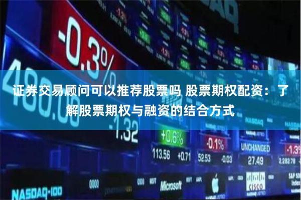 证券交易顾问可以推荐股票吗 股票期权配资：了解股票期权与融资的结合方式