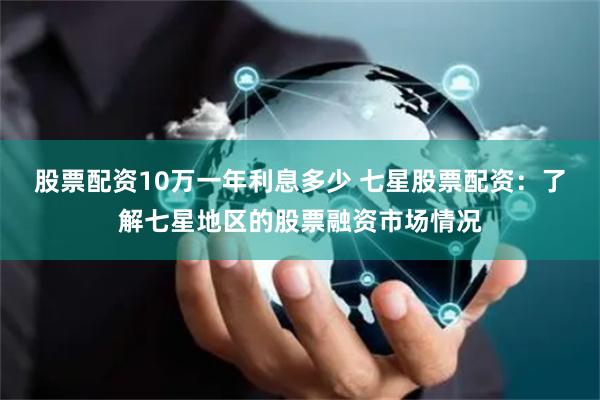 股票配资10万一年利息多少 七星股票配资:了解七星地区的股票融资市场情况