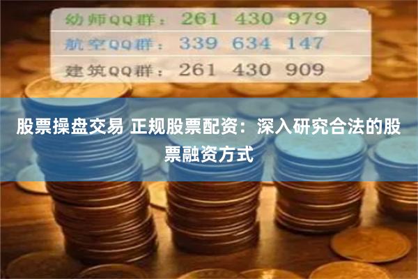 股票操盘交易 正规股票配资：深入研究合法的股票融资方式