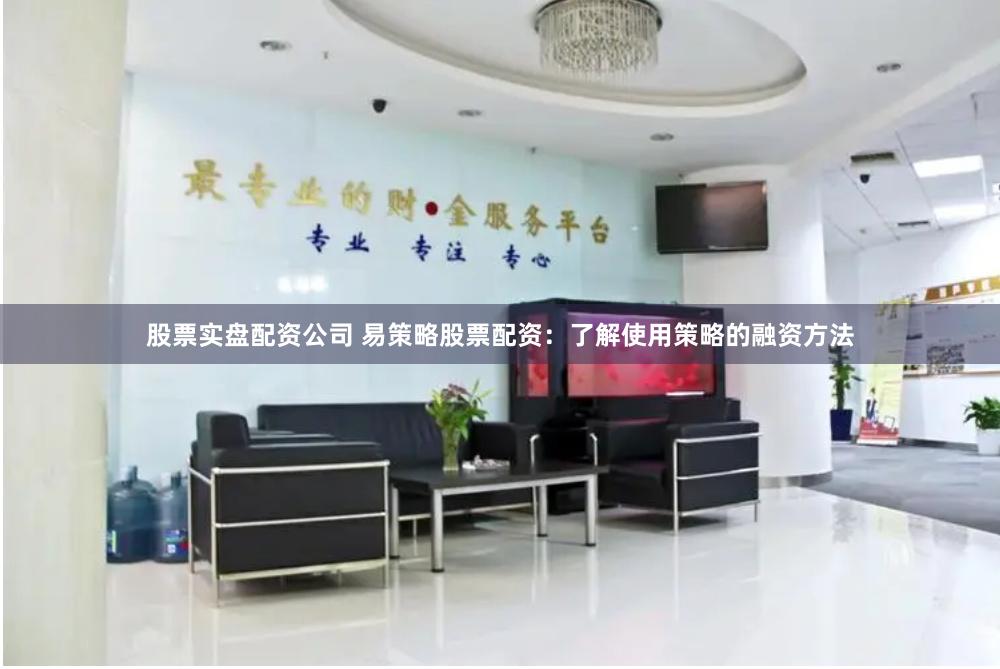股票实盘配资公司 易策略股票配资：了解使用策略的融资方法
