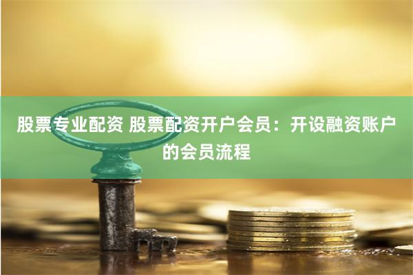 股票专业配资 股票配资开户会员：开设融资账户的会员流程