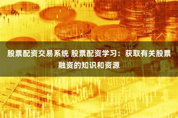 股票配资交易系统 股票配资学习：获取有关股票融资的知识和资源
