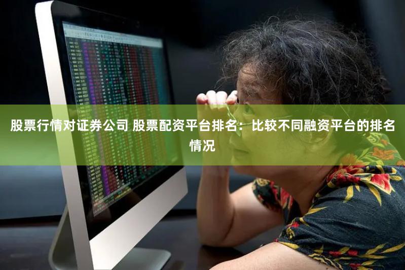 股票行情对证券公司 股票配资平台排名：比较不同融资平台的排名情况