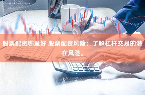 股票配资哪里好 股票配资风险：了解杠杆交易的潜在风险。