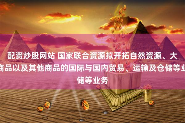 配资炒股网站 国家联合资源拟开拓自然资源、大宗商品以及其他商品的国际与国内贸易、运输及仓储等业务