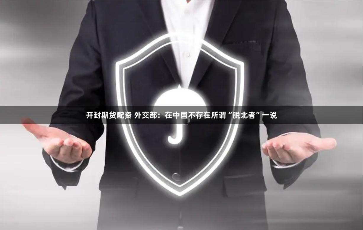 开封期货配资 外交部：在中国不存在所谓“脱北者”一说