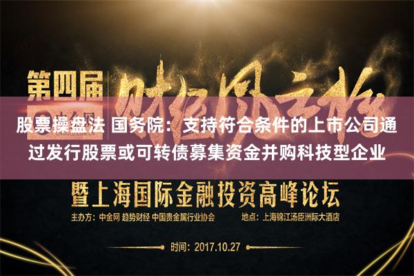股票操盘法 国务院：支持符合条件的上市公司通过发行股票或可转债募集资金并购科技型企业