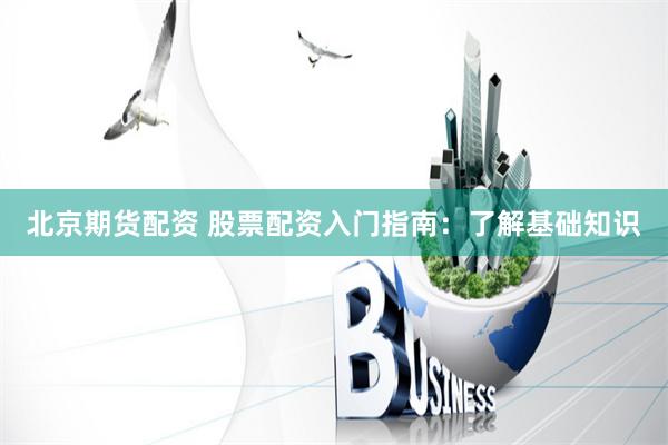 北京期货配资 股票配资入门指南：了解基础知识