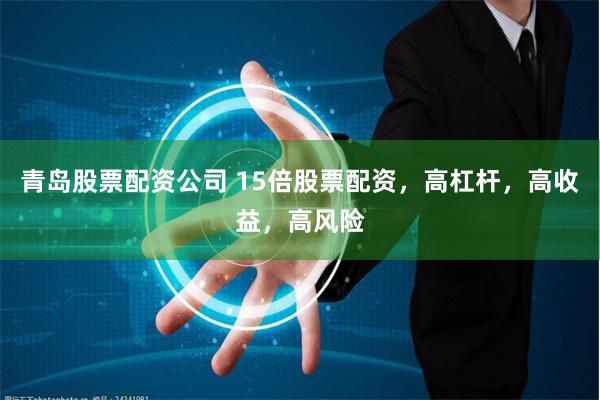 青岛股票配资公司 15倍股票配资，高杠杆，高收益，高风险