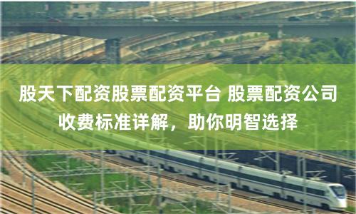 股天下配资股票配资平台 股票配资公司收费标准详解，助你明智选择