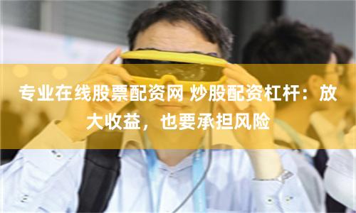 专业在线股票配资网 炒股配资杠杆：放大收益，也要承担风险