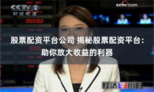 股票配资平台公司 揭秘股票配资平台：助你放大收益的利器