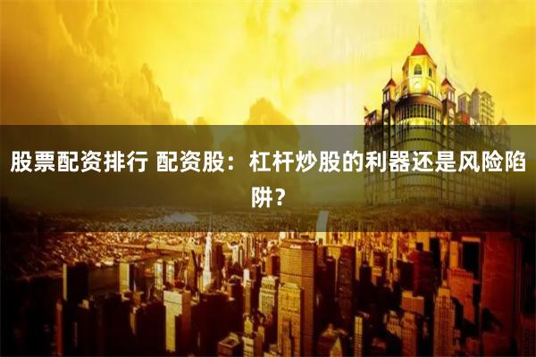 股票配资排行 配资股：杠杆炒股的利器还是风险陷阱？