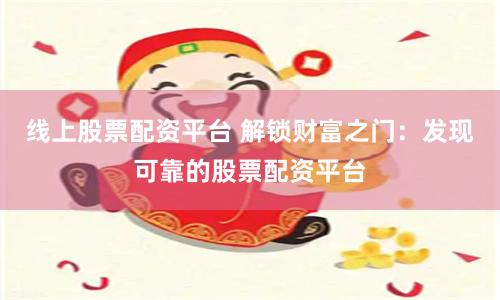 线上股票配资平台 解锁财富之门：发现可靠的股票配资平台