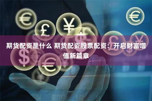 期货配资是什么 期货配资股票配资：开启财富增值新篇章