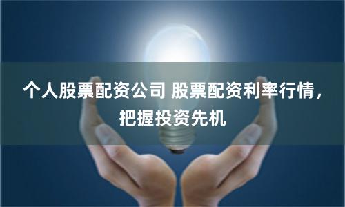 个人股票配资公司 股票配资利率行情，把握投资先机
