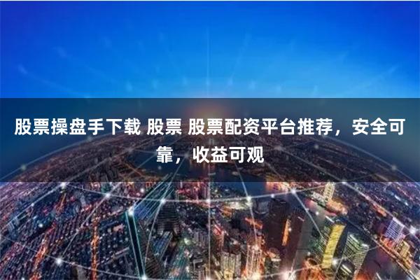 股票操盘手下载 股票 股票配资平台推荐，安全可靠，收益可观
