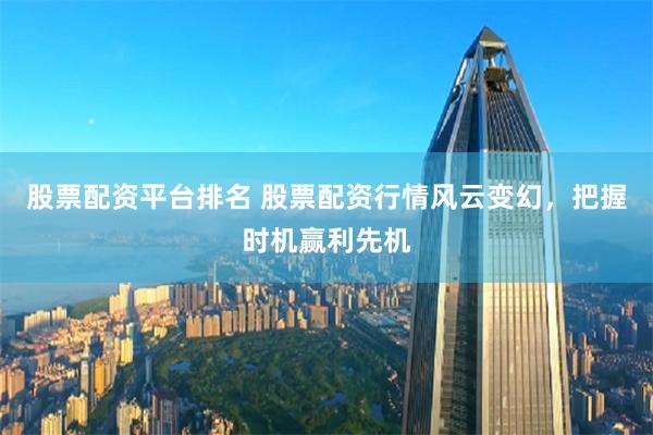 股票配资平台排名 股票配资行情风云变幻，把握时机赢利先机