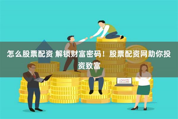 怎么股票配资 解锁财富密码！股票配资网助你投资致富