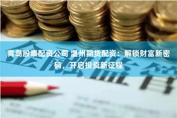 青岛股票配资公司 温州期货配资：解锁财富新密码，开启投资新征程