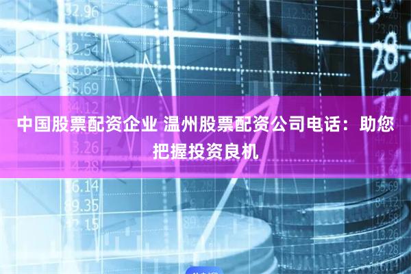 中国股票配资企业 温州股票配资公司电话：助您把握投资良机