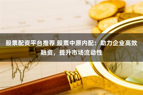 股票配资平台推荐 股票中原内配：助力企业高效融资，提升市场流动性