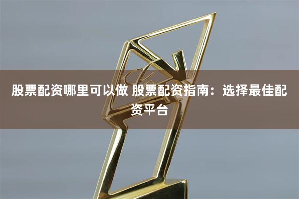 股票配资哪里可以做 股票配资指南：选择最佳配资平台