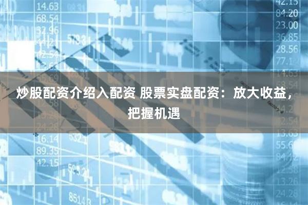 炒股配资介绍入配资 股票实盘配资：放大收益，把握机遇