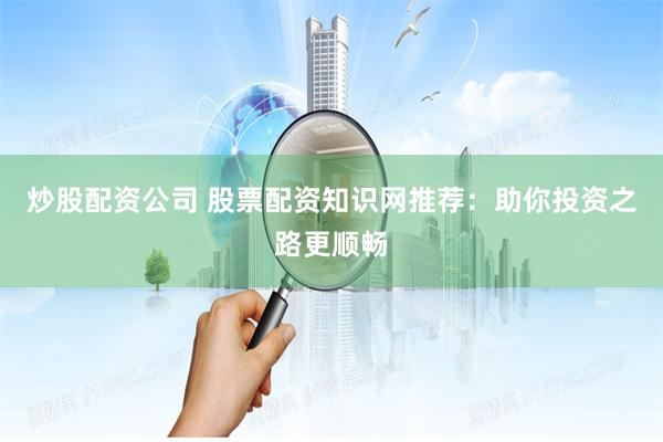 炒股配资公司 股票配资知识网推荐：助你投资之路更顺畅