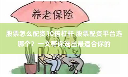 股票怎么配资10倍杠杆 股票配资平台选哪个？一文帮你选出最适合你的