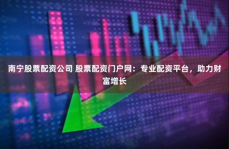 南宁股票配资公司 股票配资门户网：专业配资平台，助力财富增长