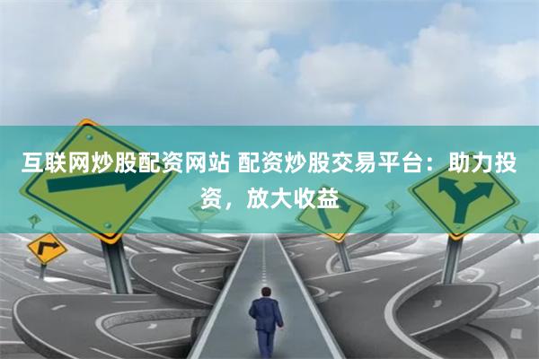 互联网炒股配资网站 配资炒股交易平台：助力投资，放大收益