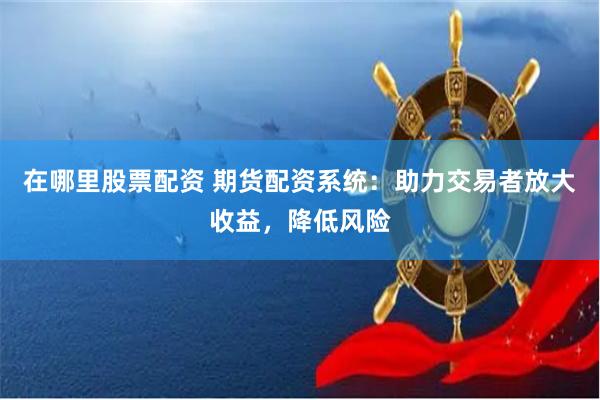 在哪里股票配资 期货配资系统：助力交易者放大收益，降低风险