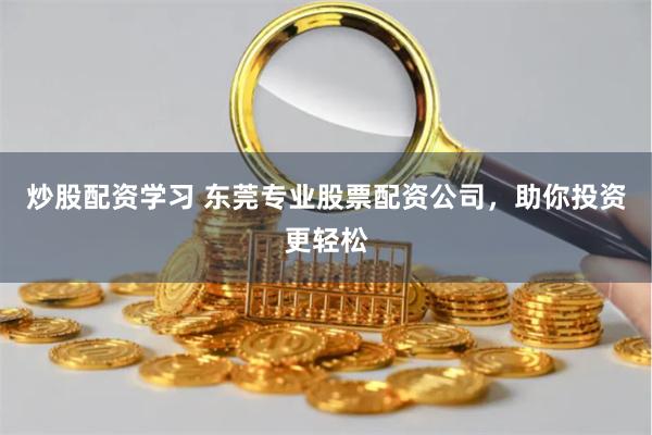 炒股配资学习 东莞专业股票配资公司，助你投资更轻松