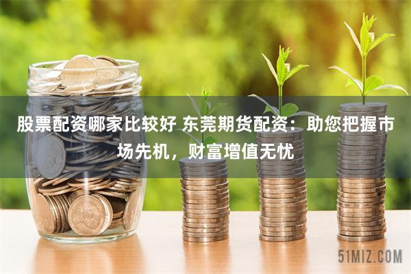 股票配资哪家比较好 东莞期货配资：助您把握市场先机，财富增值无忧