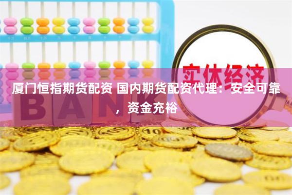 厦门恒指期货配资 国内期货配资代理：安全可靠，资金充裕