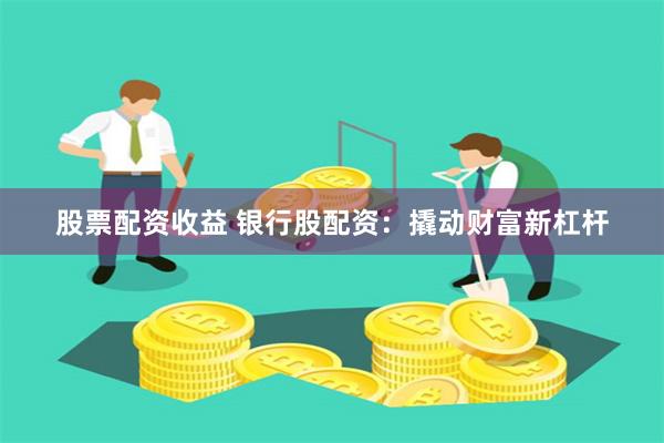 股票配资收益 银行股配资：撬动财富新杠杆