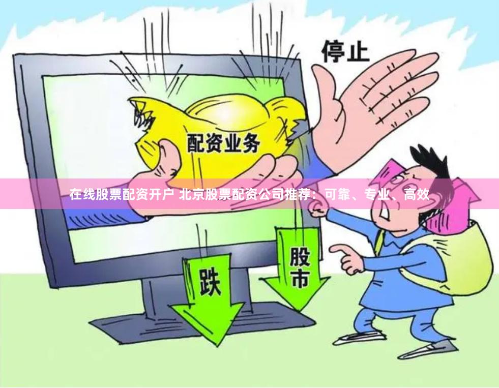 在线股票配资开户 北京股票配资公司推荐：可靠、专业、高效