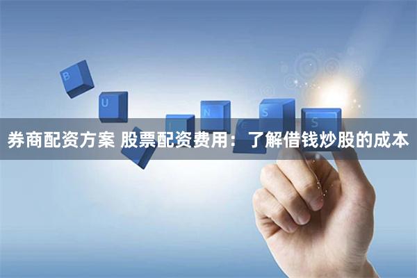 券商配资方案 股票配资费用：了解借钱炒股的成本