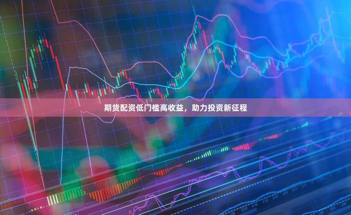 期货配资低门槛高收益，助力投资新征程