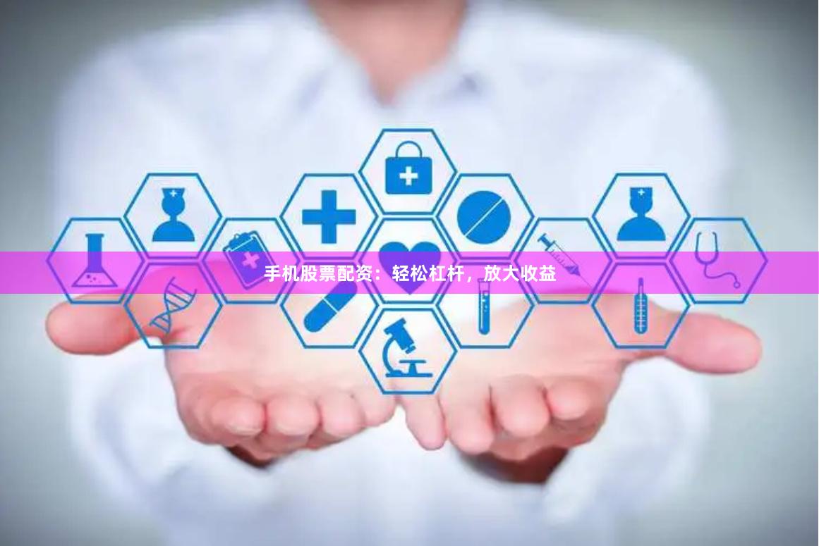手机股票配资：轻松杠杆，放大收益