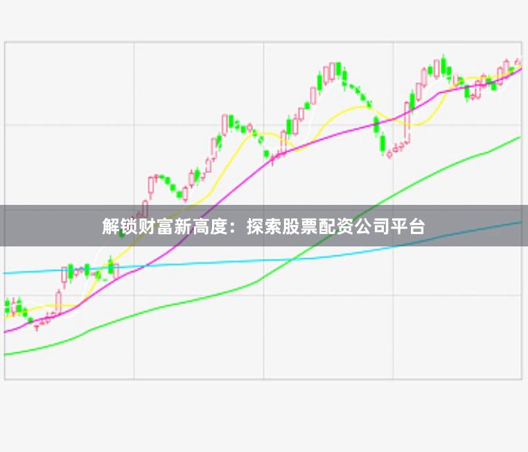解锁财富新高度：探索股票配资公司平台