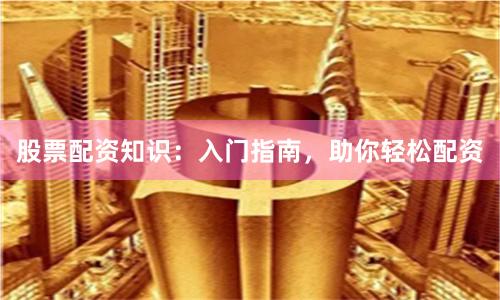股票配资知识：入门指南，助你轻松配资